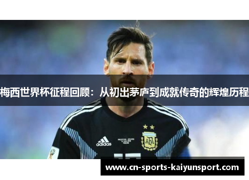 梅西世界杯征程回顾:从初出茅庐到成就传奇的辉煌历程 梅西世界杯征程回顾:从初出茅庐到成就传奇的辉煌历程