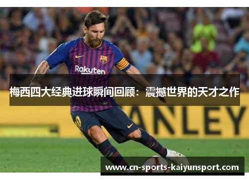 梅西四大经典进球瞬间回顾：震撼世界的天才之作