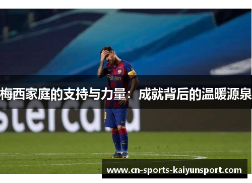 梅西家庭的支持与力量:成就背后的温暖源泉 梅西家庭的支持与力量:成就背后的温暖源泉