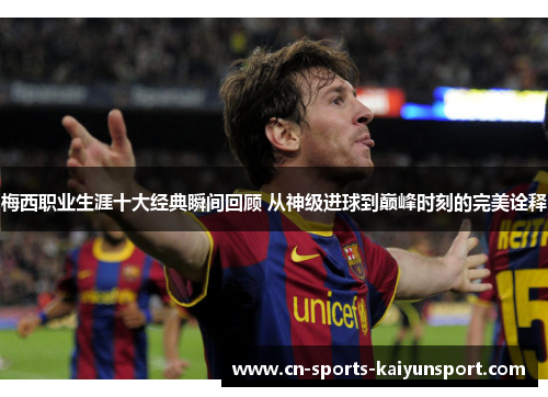梅西职业生涯十大经典瞬间回顾 从神级进球到巅峰时刻的完美诠释 梅西职业生涯十大经典瞬间回顾 从神级进球到巅峰时刻的完美诠释
