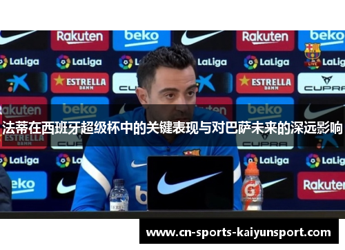 法蒂在西班牙超级杯中的关键表现与对巴萨未来的深远影响 法蒂在西班牙超级杯中的关键表现与对巴萨未来的深远影响