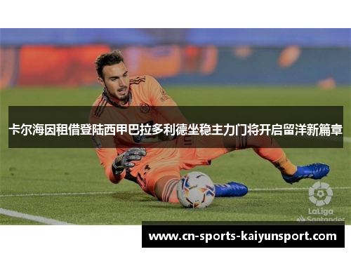 卡尔海因租借登陆西甲巴拉多利德坐稳主力门将开启留洋新篇章 卡尔海因租借登陆西甲巴拉多利德坐稳主力门将开启留洋新篇章