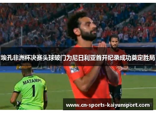 埃孔非洲杯决赛头球破门为尼日利亚首开纪录成功奠定胜局