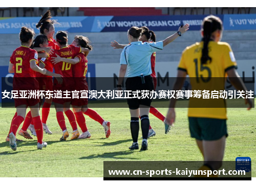 女足亚洲杯东道主官宣澳大利亚正式获办赛权赛事筹备启动引关注