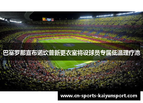 巴塞罗那宣布诺坎普新更衣室将设球员专属低温理疗池 巴塞罗那宣布诺坎普新更衣室将设球员专属低温理疗池