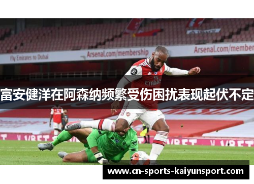 富安健洋在阿森纳频繁受伤困扰表现起伏不定