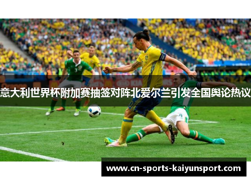 意大利世界杯附加赛抽签对阵北爱尔兰引发全国舆论热议