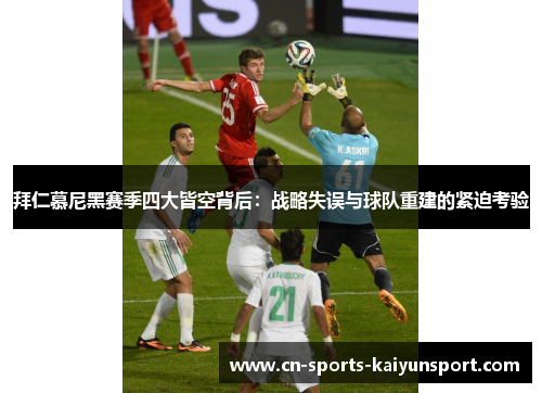 拜仁慕尼黑赛季四大皆空背后：战略失误与球队重建的紧迫考验