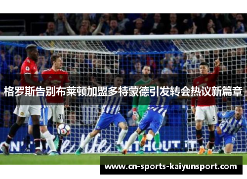 格罗斯告别布莱顿加盟多特蒙德引发转会热议新篇章