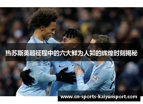 热苏斯英超征程中的六大鲜为人知的辉煌时刻揭秘