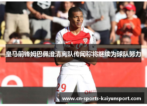 皇马前锋姆巴佩澄清离队传闻称将继续为球队努力