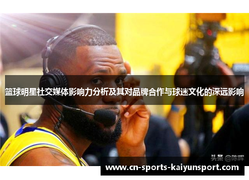 篮球明星社交媒体影响力分析及其对品牌合作与球迷文化的深远影响