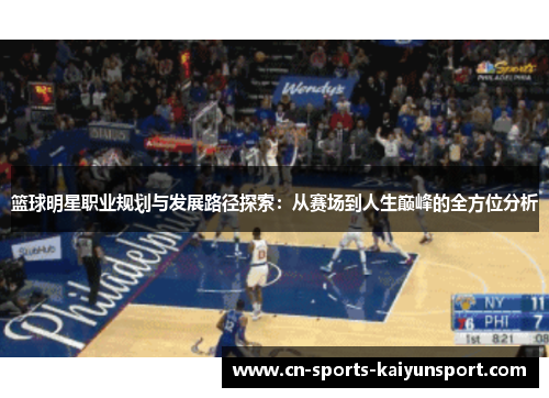 篮球明星职业规划与发展路径探索：从赛场到人生巅峰的全方位分析