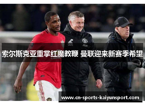 索尔斯克亚重掌红魔教鞭 曼联迎来新赛季希望 索尔斯克亚重掌红魔教鞭 曼联迎来新赛季希望