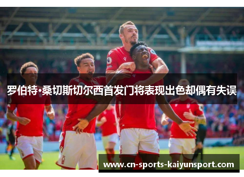罗伯特·桑切斯切尔西首发门将表现出色却偶有失误 罗伯特·桑切斯切尔西首发门将表现出色却偶有失误