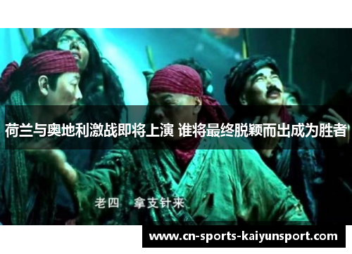 荷兰与奥地利激战即将上演 谁将最终脱颖而出成为胜者 荷兰与奥地利激战即将上演 谁将最终脱颖而出成为胜者