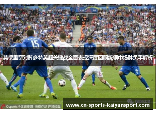 莫德里奇对阵多特英超关键战全面表现深度回顾统领中场胜负手解析