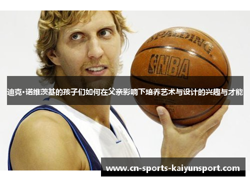 迪克·诺维茨基的孩子们如何在父亲影响下培养艺术与设计的兴趣与才能 迪克·诺维茨基的孩子们如何在父亲影响下培养艺术与设计的兴趣与才能