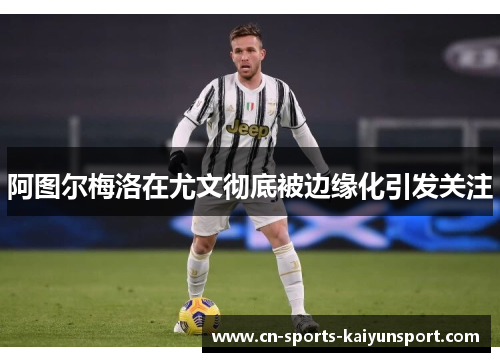 阿图尔梅洛在尤文彻底被边缘化引发关注