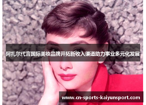 阿扎尔代言国际美妆品牌开拓新收入渠道助力事业多元化发展