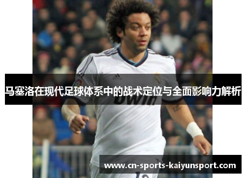 马塞洛在现代足球体系中的战术定位与全面影响力解析 马塞洛在现代足球体系中的战术定位与全面影响力解析