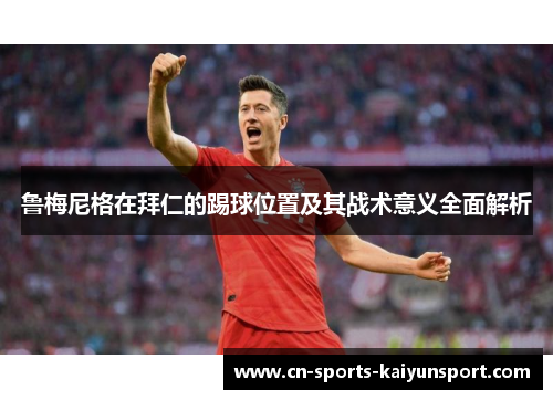 鲁梅尼格在拜仁的踢球位置及其战术意义全面解析 鲁梅尼格在拜仁的踢球位置及其战术意义全面解析
